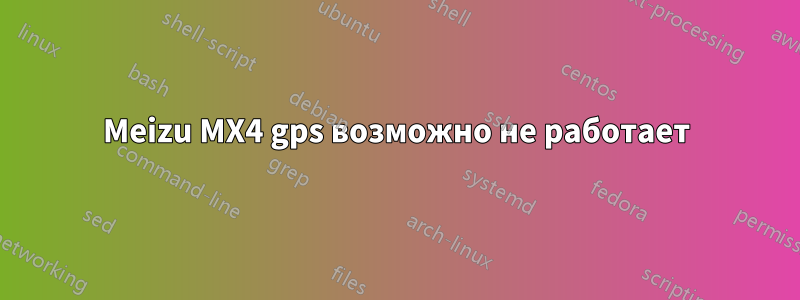 Meizu MX4 gps возможно не работает