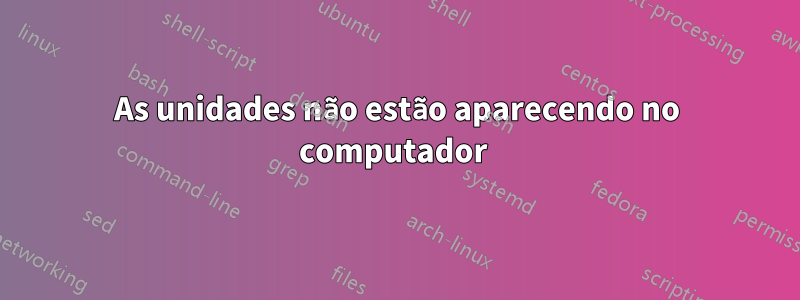 As unidades não estão aparecendo no computador 