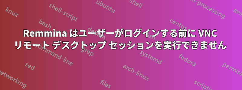 Remmina はユーザーがログインする前に VNC リモート デスクトップ セッションを実行できません
