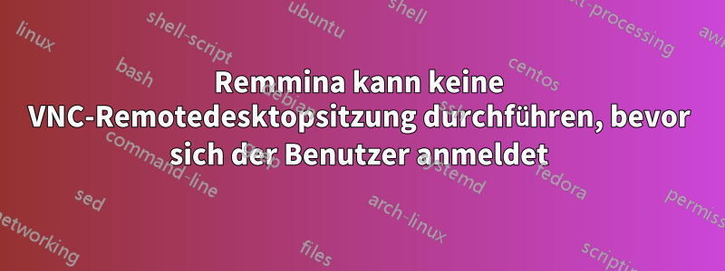 Remmina kann keine VNC-Remotedesktopsitzung durchführen, bevor sich der Benutzer anmeldet