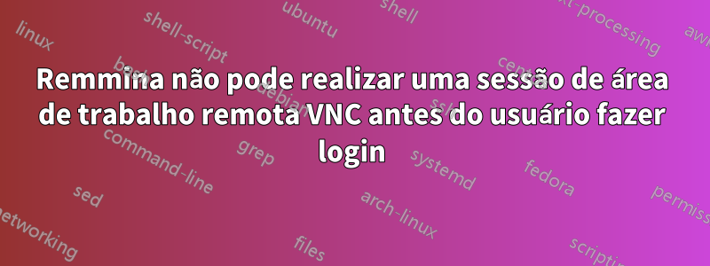 Remmina não pode realizar uma sessão de área de trabalho remota VNC antes do usuário fazer login