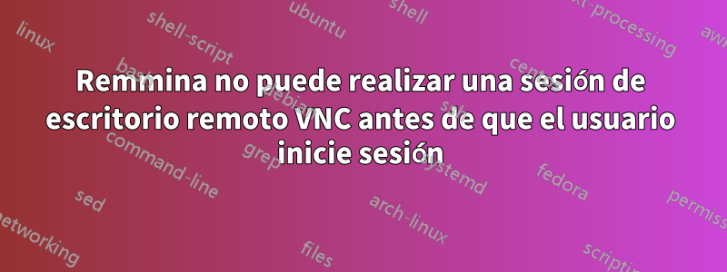 Remmina no puede realizar una sesión de escritorio remoto VNC antes de que el usuario inicie sesión