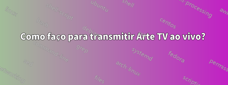 Como faço para transmitir Arte TV ao vivo?