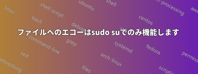 ファイルへのエコーはsudo suでのみ機能します