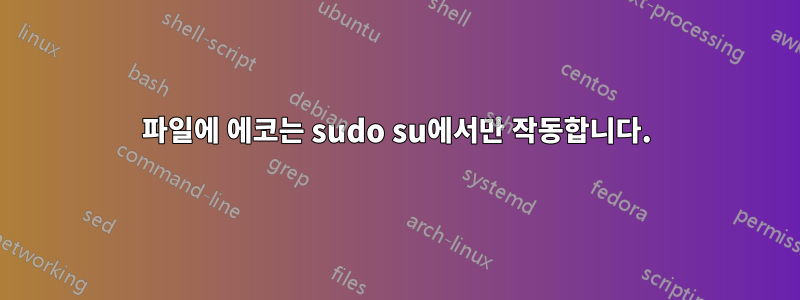 파일에 에코는 sudo su에서만 작동합니다.