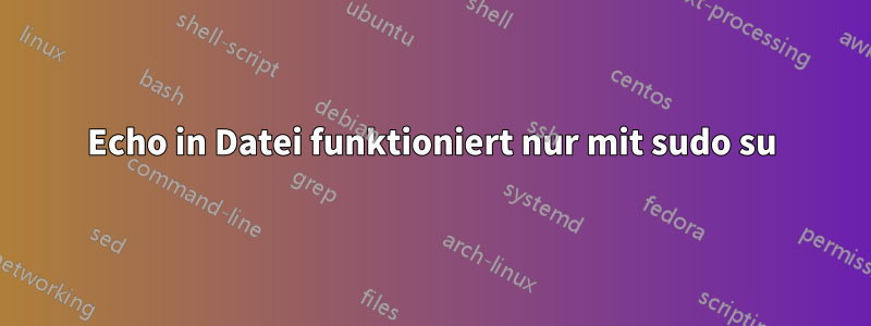 Echo in Datei funktioniert nur mit sudo su