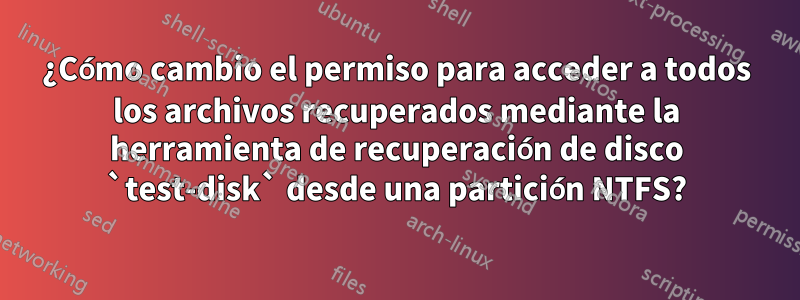 ¿Cómo cambio el permiso para acceder a todos los archivos recuperados mediante la herramienta de recuperación de disco `test-disk` desde una partición NTFS?