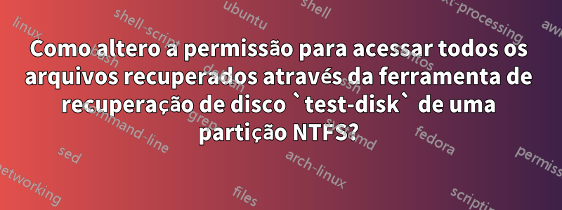 Como altero a permissão para acessar todos os arquivos recuperados através da ferramenta de recuperação de disco `test-disk` de uma partição NTFS?