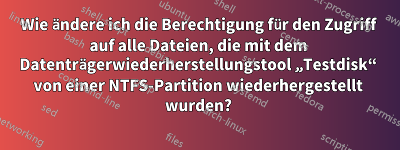 Wie ändere ich die Berechtigung für den Zugriff auf alle Dateien, die mit dem Datenträgerwiederherstellungstool „Testdisk“ von einer NTFS-Partition wiederhergestellt wurden?