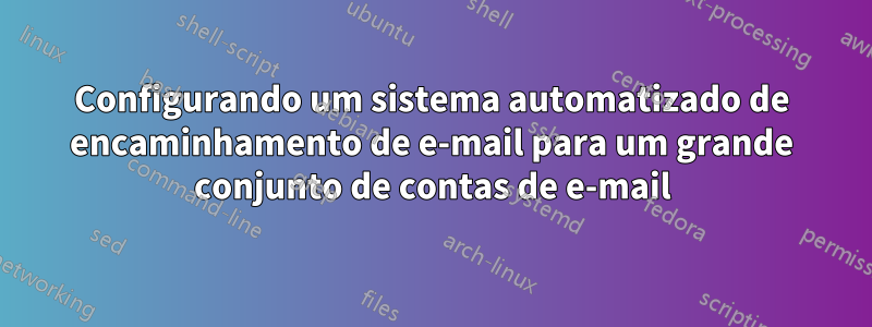 Configurando um sistema automatizado de encaminhamento de e-mail para um grande conjunto de contas de e-mail