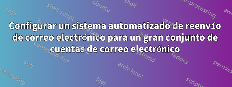 Configurar un sistema automatizado de reenvío de correo electrónico para un gran conjunto de cuentas de correo electrónico