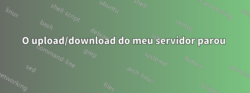 O upload/download do meu servidor parou