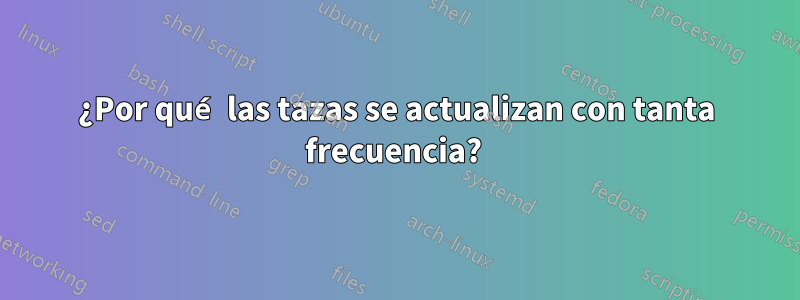 ¿Por qué las tazas se actualizan con tanta frecuencia? 