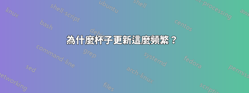 為什麼杯子更新這麼頻繁？ 