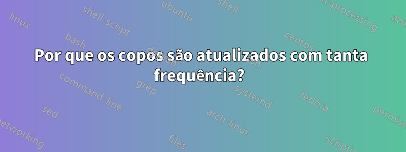 Por que os copos são atualizados com tanta frequência? 
