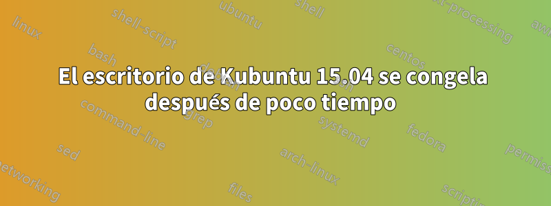 El escritorio de Kubuntu 15.04 se congela después de poco tiempo 