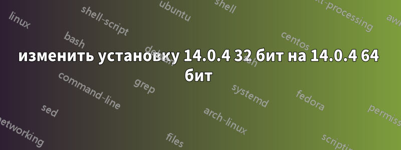 изменить установку 14.0.4 32 бит на 14.0.4 64 бит