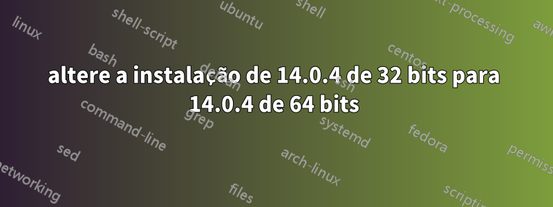 altere a instalação de 14.0.4 de 32 bits para 14.0.4 de 64 bits