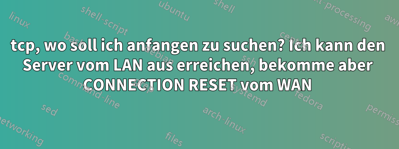 tcp, wo soll ich anfangen zu suchen? Ich kann den Server vom LAN aus erreichen, bekomme aber CONNECTION RESET vom WAN