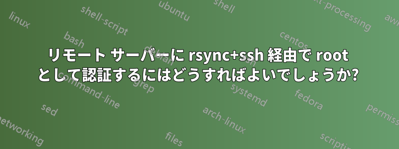 リモート サーバーに rsync+ssh 経由で root として認証するにはどうすればよいでしょうか?
