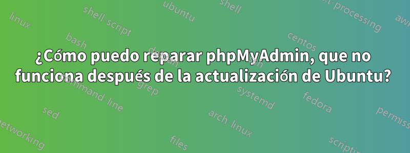 ¿Cómo puedo reparar phpMyAdmin, que no funciona después de la actualización de Ubuntu?