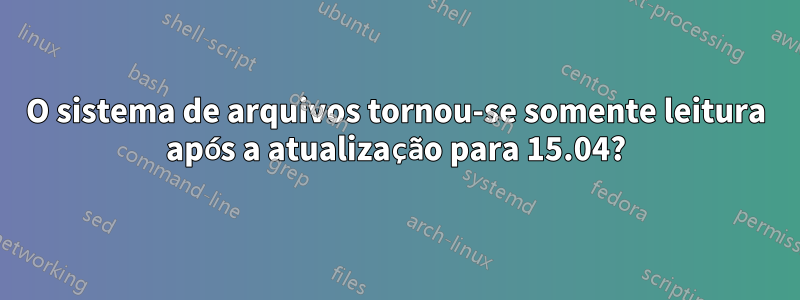 O sistema de arquivos tornou-se somente leitura após a atualização para 15.04?