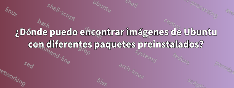 ¿Dónde puedo encontrar imágenes de Ubuntu con diferentes paquetes preinstalados?