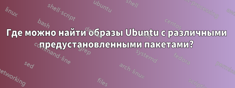 Где можно найти образы Ubuntu с различными предустановленными пакетами?