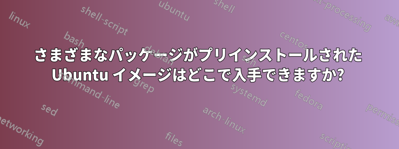さまざまなパッケージがプリインストールされた Ubuntu イメージはどこで入手できますか?