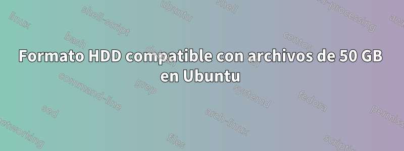 Formato HDD compatible con archivos de 50 GB en Ubuntu