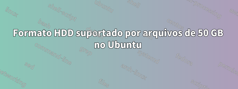 Formato HDD suportado por arquivos de 50 GB no Ubuntu