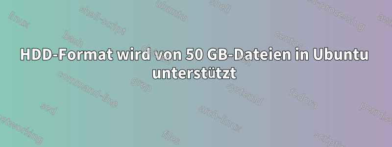 HDD-Format wird von 50 GB-Dateien in Ubuntu unterstützt