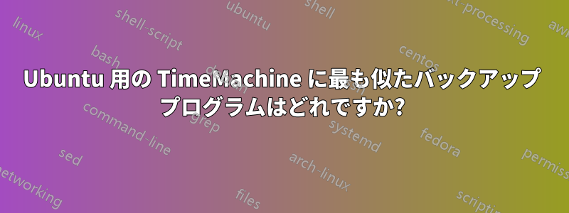 Ubuntu 用の TimeMachine に最も似たバックアップ プログラムはどれですか?