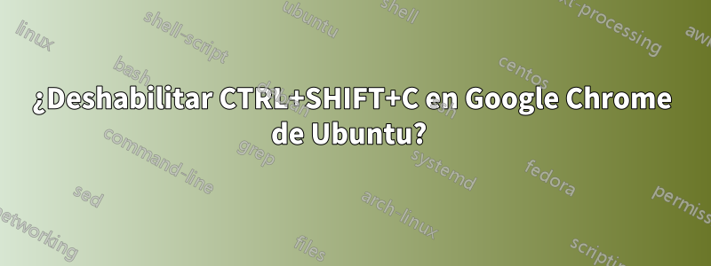 ¿Deshabilitar CTRL+SHIFT+C en Google Chrome de Ubuntu? 