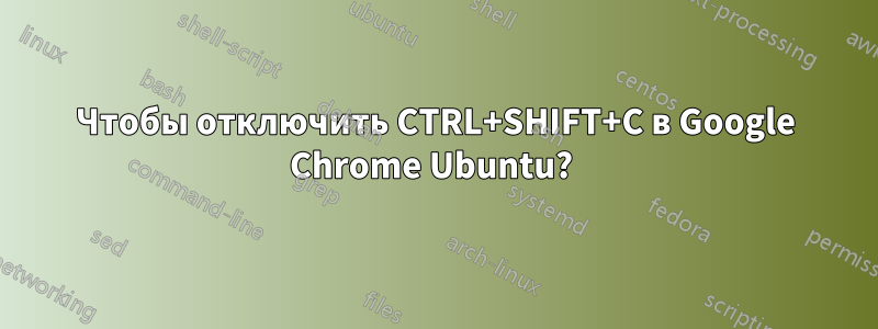 Чтобы отключить CTRL+SHIFT+C в Google Chrome Ubuntu? 