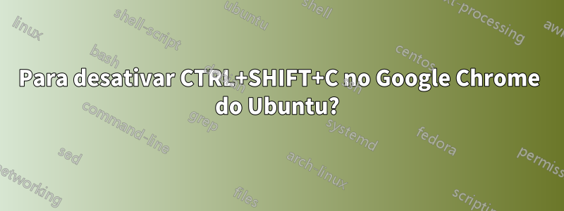 Para desativar CTRL+SHIFT+C no Google Chrome do Ubuntu? 