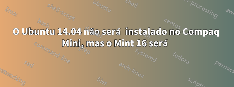 O Ubuntu 14.04 não será instalado no Compaq Mini, mas o Mint 16 será