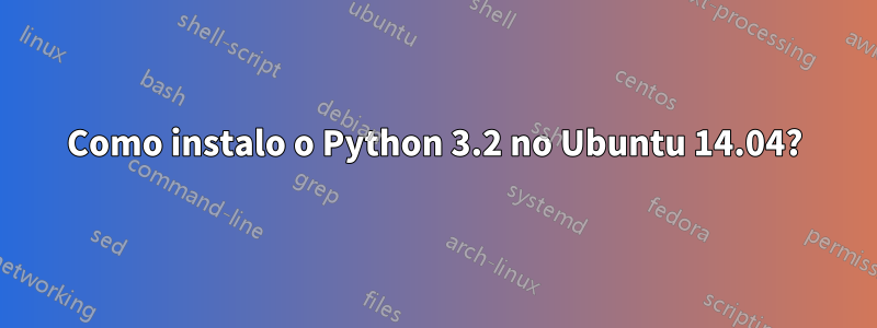 Como instalo o Python 3.2 no Ubuntu 14.04?