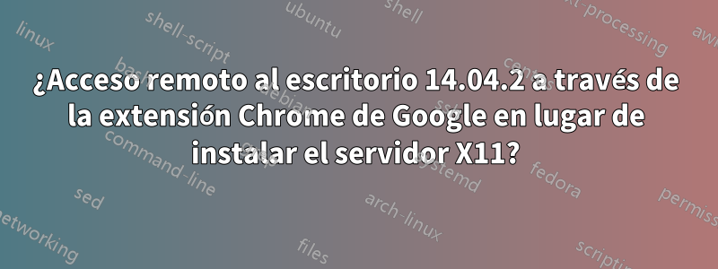 ¿Acceso remoto al escritorio 14.04.2 a través de la extensión Chrome de Google en lugar de instalar el servidor X11?