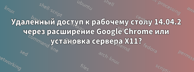 Удаленный доступ к рабочему столу 14.04.2 через расширение Google Chrome или установка сервера X11?