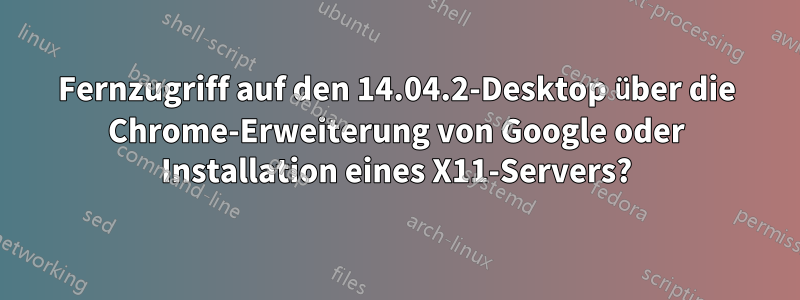 Fernzugriff auf den 14.04.2-Desktop über die Chrome-Erweiterung von Google oder Installation eines X11-Servers?