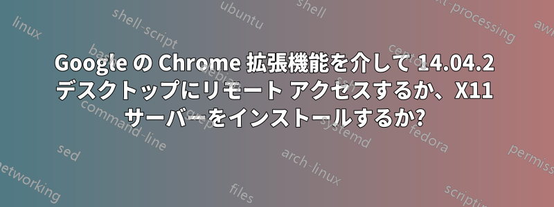 Google の Chrome 拡張機能を介して 14.04.2 デスクトップにリモート アクセスするか、X11 サーバーをインストールするか?