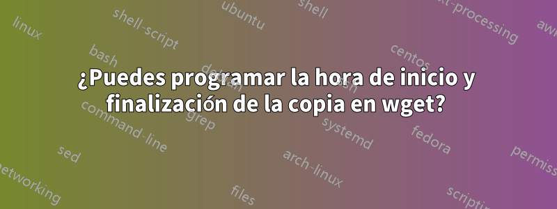 ¿Puedes programar la hora de inicio y finalización de la copia en wget?