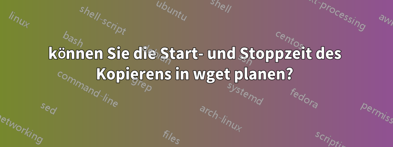 können Sie die Start- und Stoppzeit des Kopierens in wget planen?