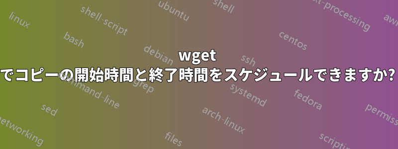 wget でコピーの開始時間と終了時間をスケジュールできますか?
