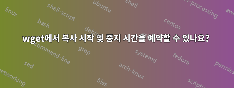 wget에서 복사 시작 및 중지 시간을 예약할 수 있나요?