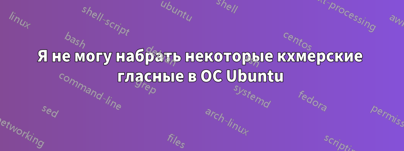 Я не могу набрать некоторые кхмерские гласные в ОС Ubuntu