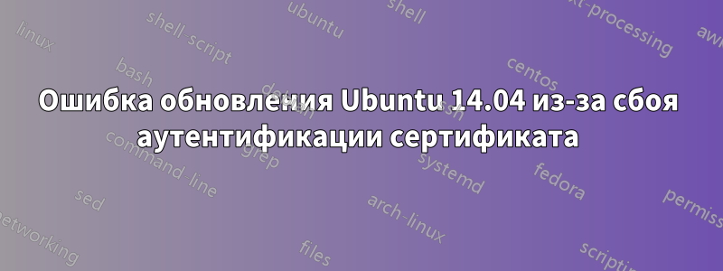 Ошибка обновления Ubuntu 14.04 из-за сбоя аутентификации сертификата