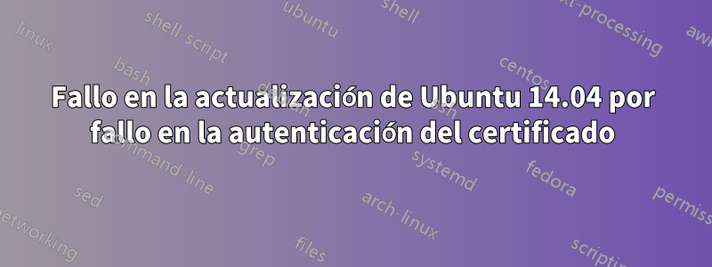 Fallo en la actualización de Ubuntu 14.04 por fallo en la autenticación del certificado