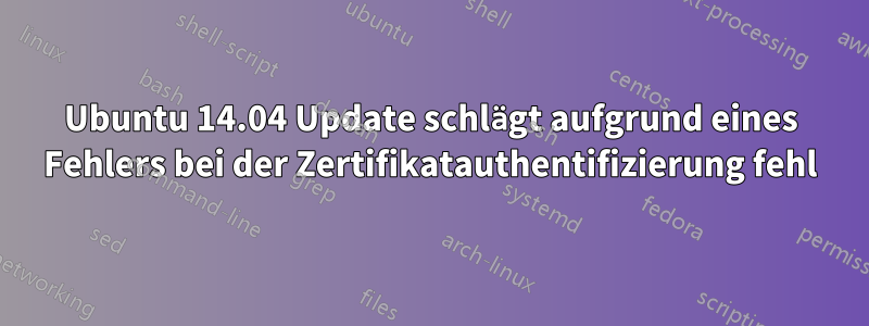 Ubuntu 14.04 Update schlägt aufgrund eines Fehlers bei der Zertifikatauthentifizierung fehl